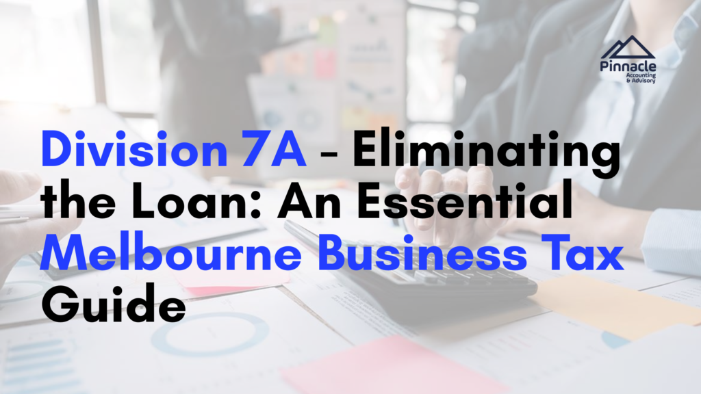 Division 7A Eliminating the Loan: An Essential Melbourne Business Tax Guide 29 Division 7A Eliminating the Loan Pinnacle Accounting & Advisory